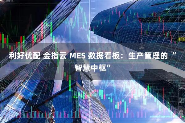 利好优配 金指云 MES 数据看板:生产管理的 “智慧中枢”