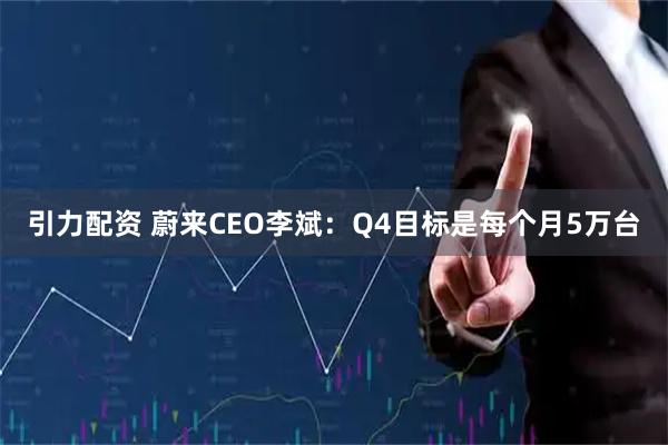 引力配资 蔚来CEO李斌:Q4目标是每个月5万台