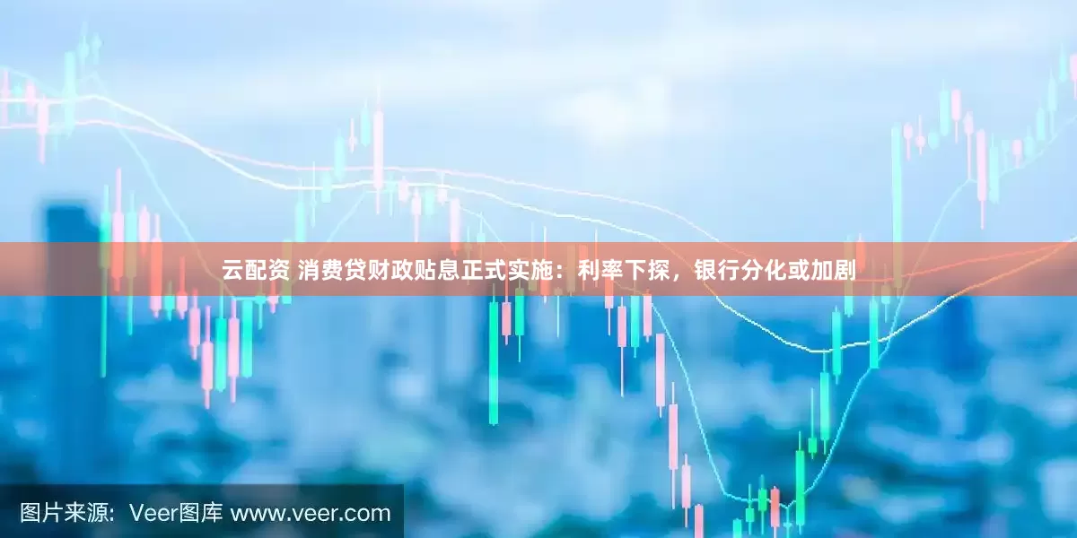 云配资 消费贷财政贴息正式实施:利率下探,银行分化或加剧