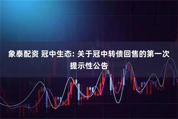 象泰配资 冠中生态: 关于冠中转债回售的第一次提示性公告