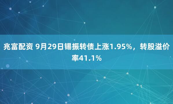 兆富配资 9月29日锡振转债上涨1.95%,转股溢价率41.1%