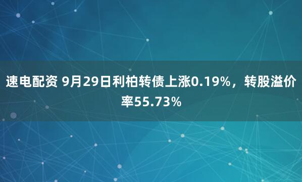 速电配资 9月29日利柏转债上涨0.19%,转股溢价率55.73%