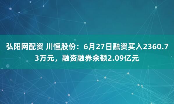 弘阳网配资 川恒股份:6月27日融资买入2360.73万元,融资融券余额2.09亿元