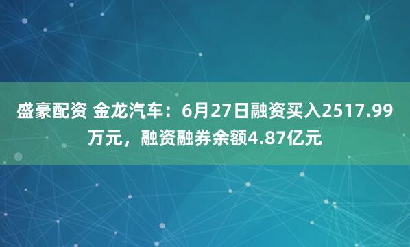 盛豪配资 金龙汽车:6月27日融资买入2517.99万元,融资融券余额4.87亿元