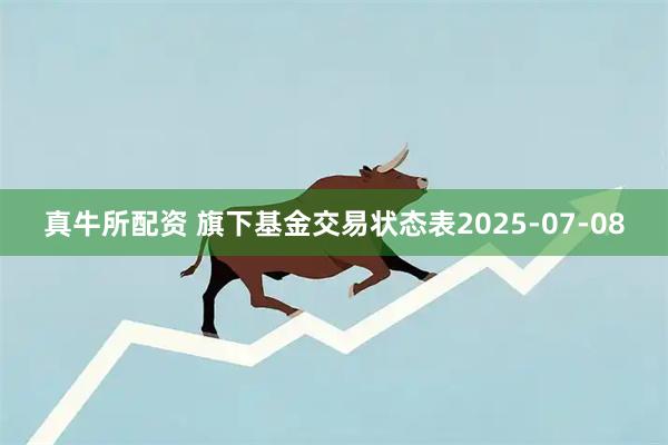 真牛所配资 旗下基金交易状态表2025-07-08