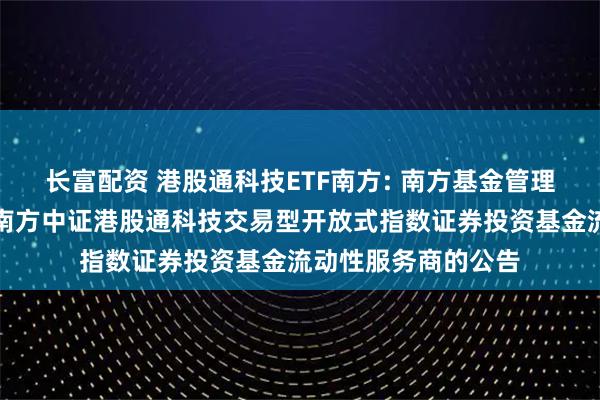 长富配资 港股通科技ETF南方: 南方基金管理股份有限公司关于南方中证港股通科技交易型开放式指数证券投资基金流动性服务商的公告