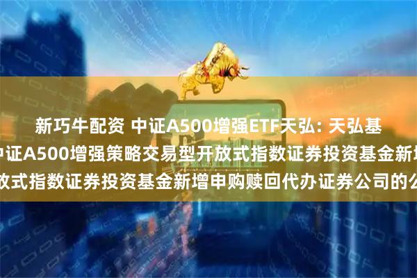 新巧牛配资 中证A500增强ETF天弘: 天弘基金管理有限公司关于天弘中证A500增强策略交易型开放式指数证券投资基金新增申购赎回代办证券公司的公告