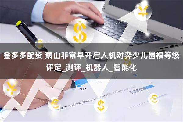 金多多配资 萧山非常早开启人机对弈少儿围棋等级评定_测评_机器人_智能化