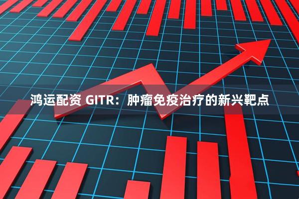 鸿运配资 GITR:肿瘤免疫治疗的新兴靶点