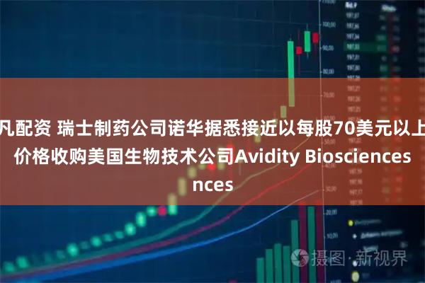 非凡配资 瑞士制药公司诺华据悉接近以每股70美元以上的价格收购美国生物技术公司Avidity Biosciences