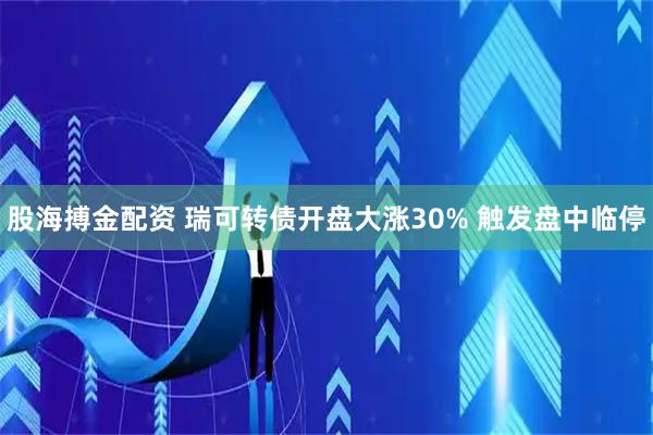 股海搏金配资 瑞可转债开盘大涨30% 触发盘中临停