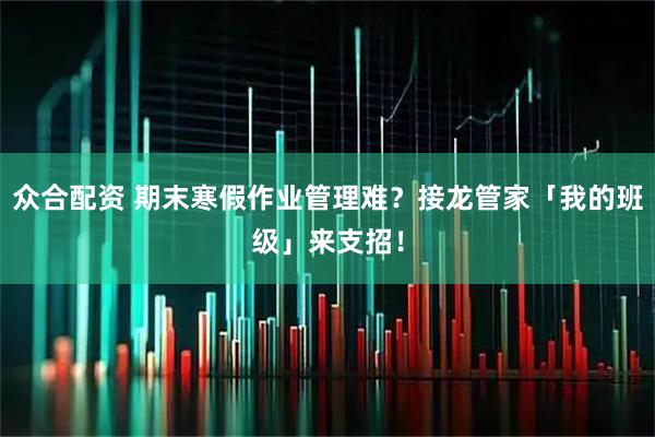 众合配资 期末寒假作业管理难？接龙管家「我的班级」来支招！
