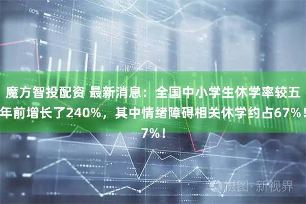 魔方智投配资 最新消息：全国中小学生休学率较五年前增长了240%，其中情绪障碍相关休学约占67%！