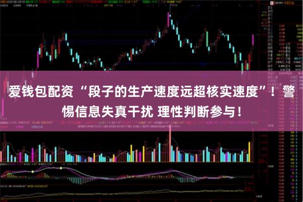 爱钱包配资 “段子的生产速度远超核实速度”！警惕信息失真干扰 理性判断参与！