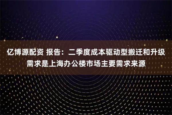 亿博源配资 报告：二季度成本驱动型搬迁和升级需求是上海办公楼市场主要需求来源