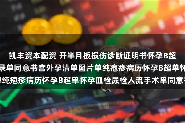 凯丰资本配资 开半月板损伤诊断证明书怀孕B超单血检尿检人流手术记录单同意书宫外孕清单图片单纯疱疹病历怀孕B超单怀孕血检尿检人流手术单同意书