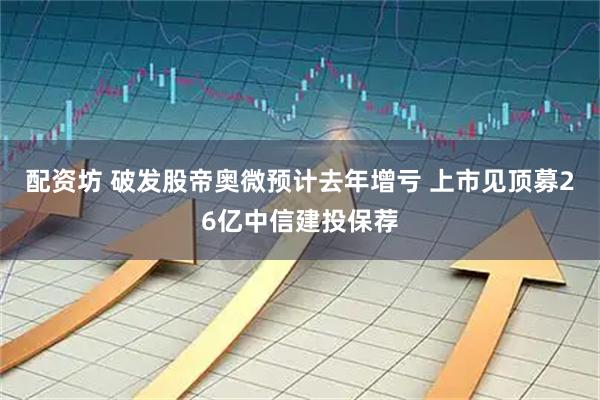 配资坊 破发股帝奥微预计去年增亏 上市见顶募26亿中信建投保荐