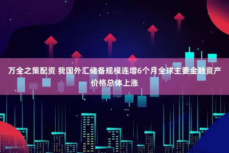 万全之策配资 我国外汇储备规模连增6个月全球主要金融资产价格总体上涨