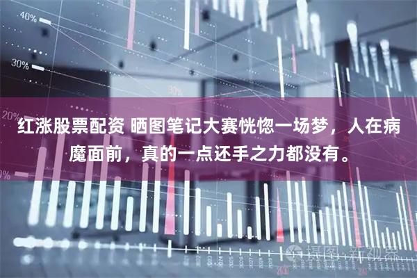 红涨股票配资 晒图笔记大赛恍惚一场梦，人在病魔面前，真的一点还手之力都没有。