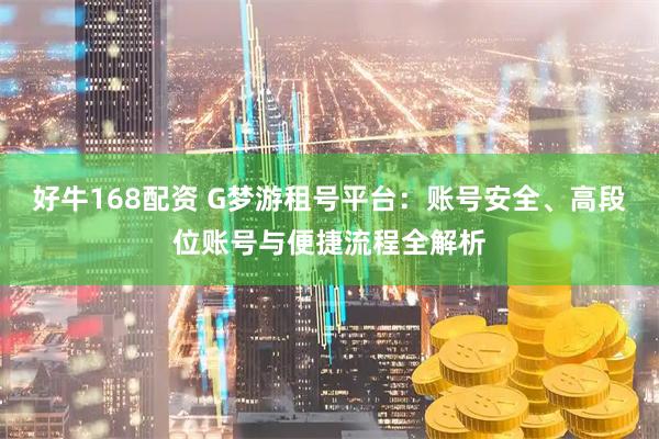 好牛168配资 G梦游租号平台：账号安全、高段位账号与便捷流程全解析