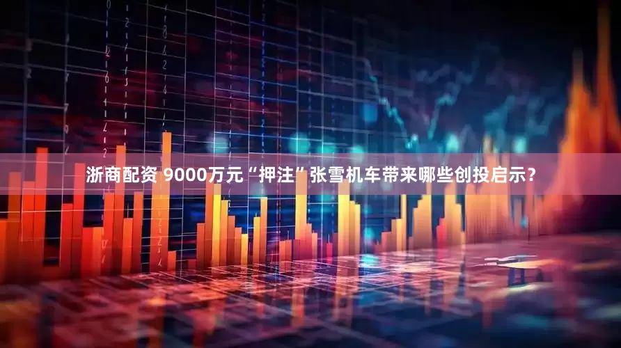 浙商配资 9000万元“押注”张雪机车带来哪些创投启示？